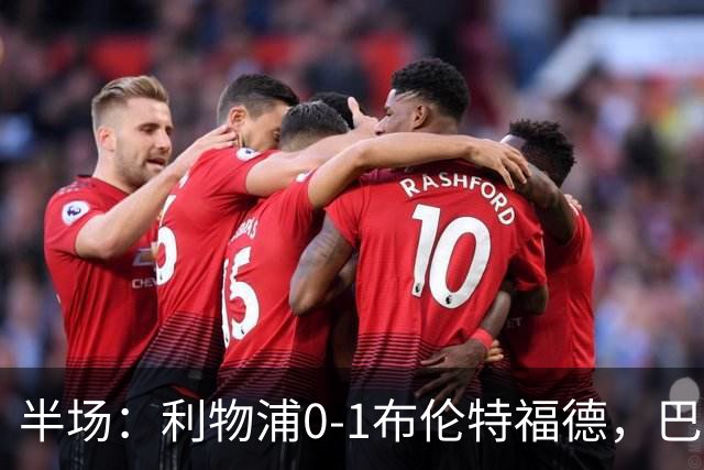 半场：利物浦0-1布伦特福德，巴尔科拉失单刀，索博伤退，波特破门，亚尔莫柳克直红