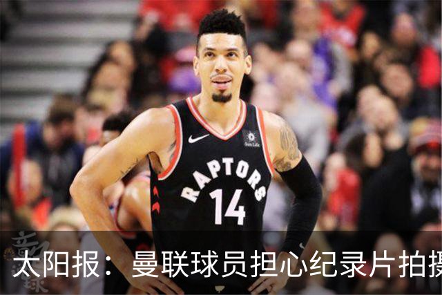 太阳报：曼联球员担心纪录片拍摄影响球队，更衣室内无法坦诚交流