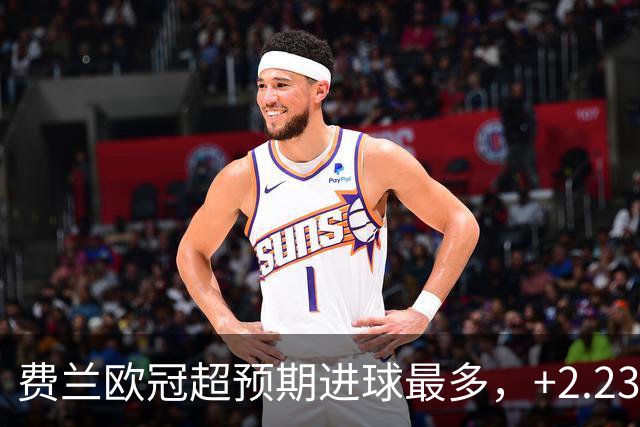 费兰欧冠超预期进球最多，+2.23居首
