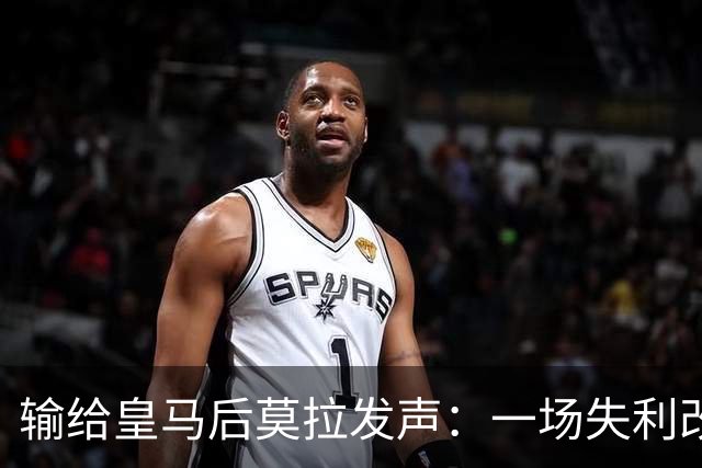 输给皇马后莫拉发声：一场失利改变不了任何事